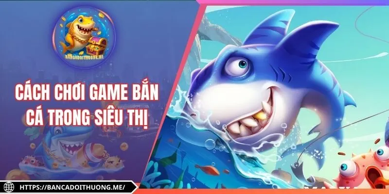 Cách Chơi Game Bắn Cá Trong Siêu Thị - Bí Kíp Ăn Điểm